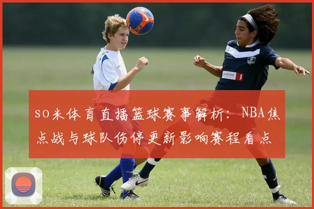 so米体育直播篮球赛事解析：NBA焦点战与球队伤停更新影响赛程看点