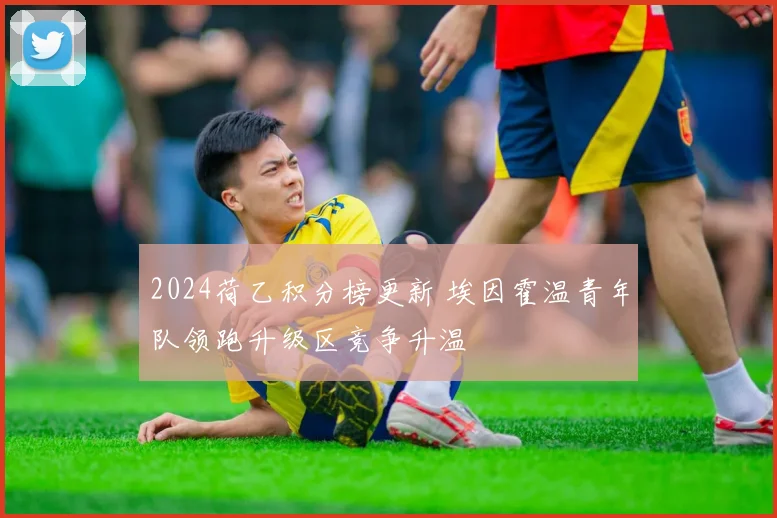 2024荷乙积分榜更新 埃因霍温青年队领跑升级区竞争升温