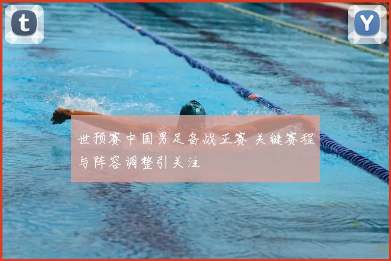 世预赛中国男足备战正赛 关键赛程与阵容调整引关注