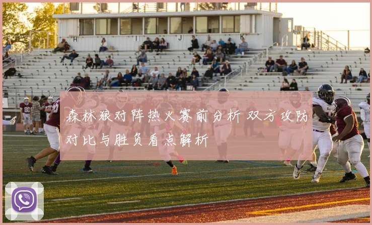 森林狼对阵热火赛前分析 双方攻防对比与胜负看点解析