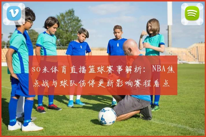 so米体育直播篮球赛事解析：NBA焦点战与球队伤停更新影响赛程看点