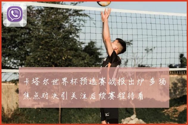 卡塔尔世界杯预选赛战报出炉 多场焦点对决引关注后续赛程待看