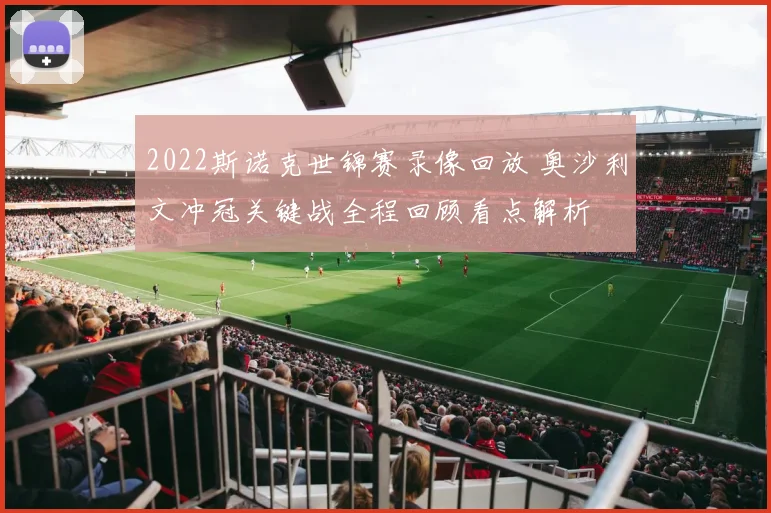 2022斯诺克世锦赛录像回放 奥沙利文冲冠关键战全程回顾看点解析