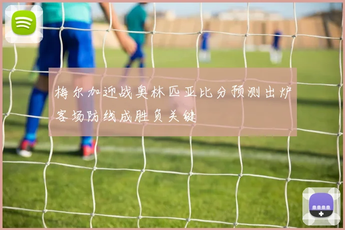 梅尔加迎战奥林匹亚比分预测出炉客场防线成胜负关键