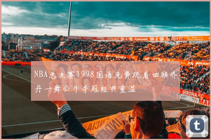NBA总决赛1998国语免费观看回顾乔丹一舞公牛夺冠经典重温