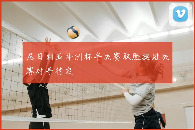 尼日利亚非洲杯半决赛取胜挺进决赛对手待定