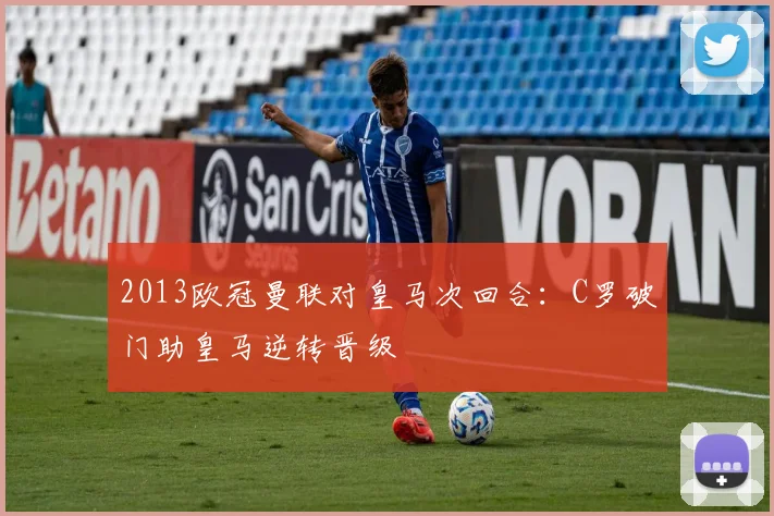 2013欧冠曼联对皇马次回合：C罗破门助皇马逆转晋级