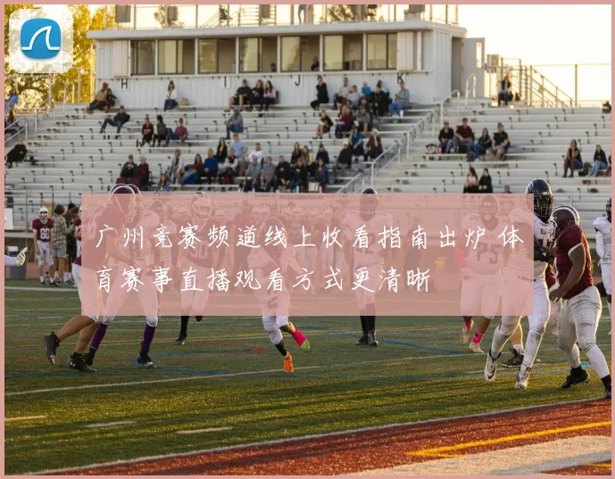 广州竞赛频道线上收看指南出炉 体育赛事直播观看方式更清晰