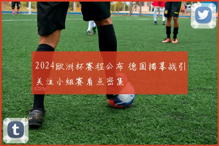 2024欧洲杯赛程公布 德国揭幕战引关注小组赛看点密集
