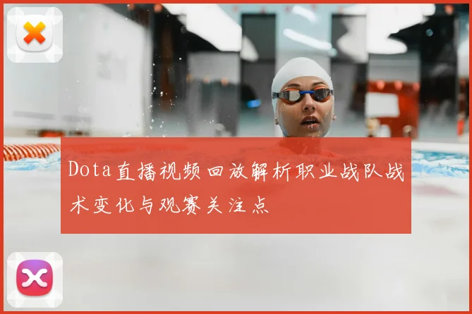 Dota直播视频回放解析职业战队战术变化与观赛关注点