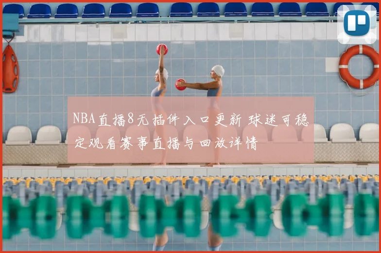 NBA直播8无插件入口更新 球迷可稳定观看赛事直播与回放详情