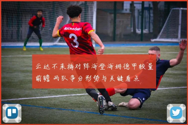 云达不来梅对阵海登海姆德甲较量前瞻 两队争分形势与关键看点