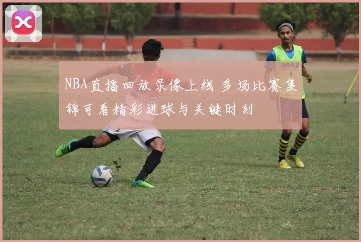 NBA直播回放录像上线 多场比赛集锦可看精彩进球与关键时刻