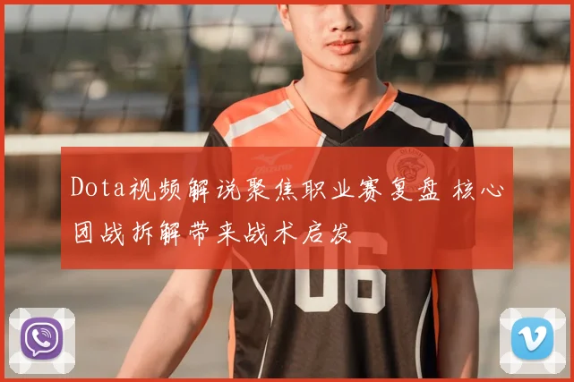 Dota视频解说聚焦职业赛复盘 核心团战拆解带来战术启发