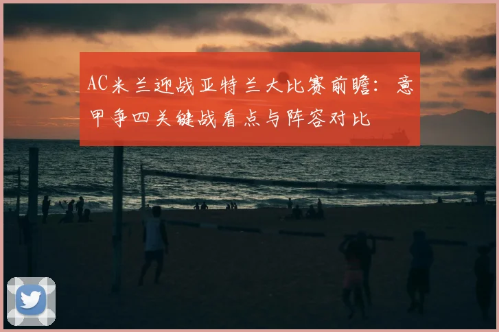 AC米兰迎战亚特兰大比赛前瞻：意甲争四关键战看点与阵容对比