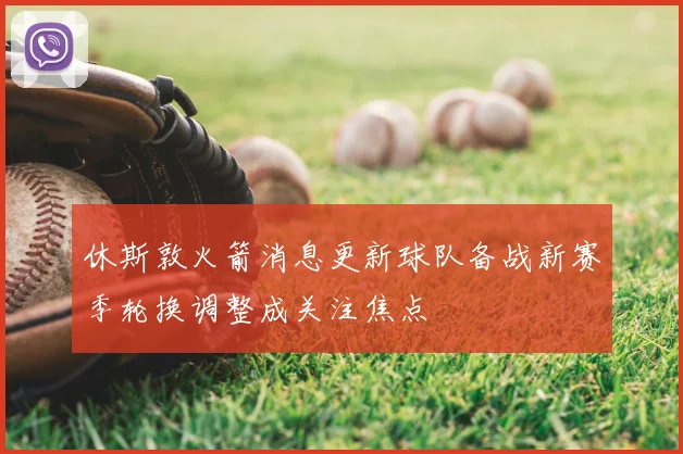休斯敦火箭消息更新球队备战新赛季轮换调整成关注焦点
