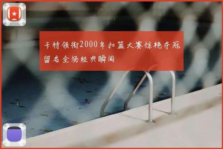 卡特领衔2000年扣篮大赛惊艳夺冠留名全场经典瞬间