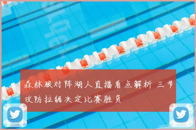 森林狼对阵湖人直播看点解析 三节攻防拉锯决定比赛胜负