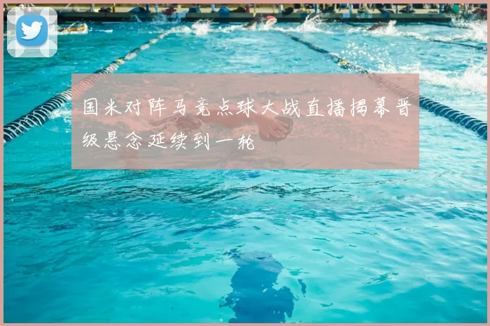 国米对阵马竞点球大战直播揭幕晋级悬念延续到一轮