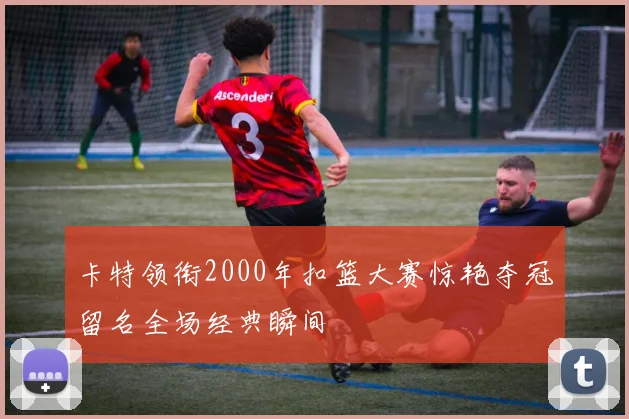 卡特领衔2000年扣篮大赛惊艳夺冠留名全场经典瞬间