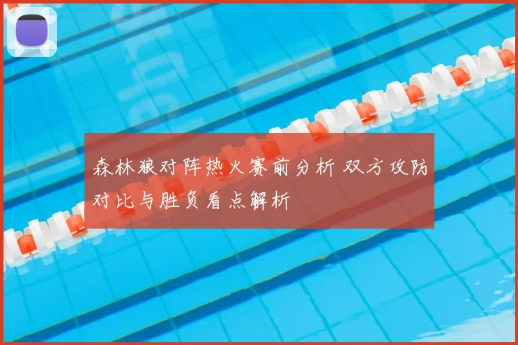 森林狼对阵热火赛前分析 双方攻防对比与胜负看点解析