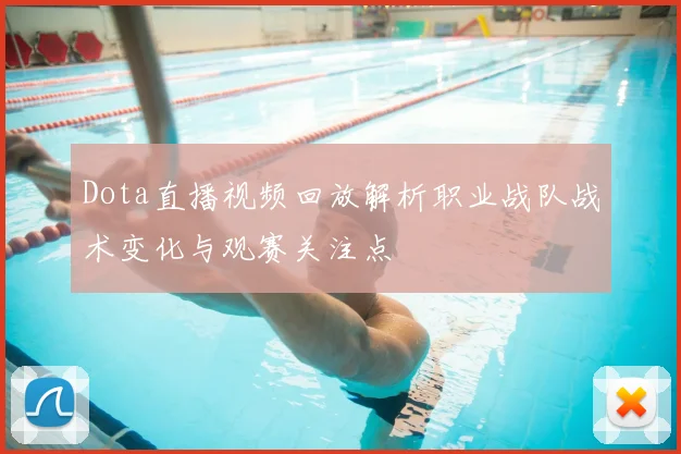 Dota直播视频回放解析职业战队战术变化与观赛关注点