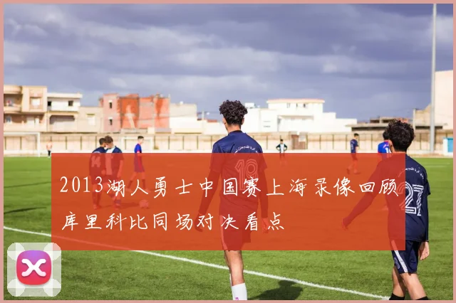 2013湖人勇士中国赛上海录像回顾库里科比同场对决看点