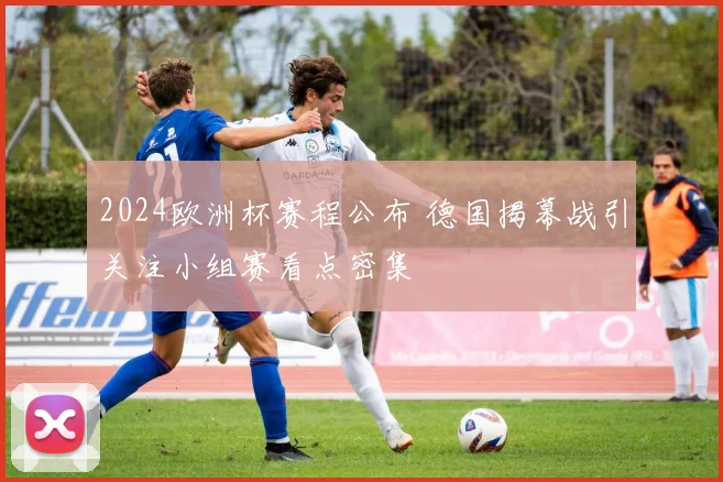 2024欧洲杯赛程公布 德国揭幕战引关注小组赛看点密集