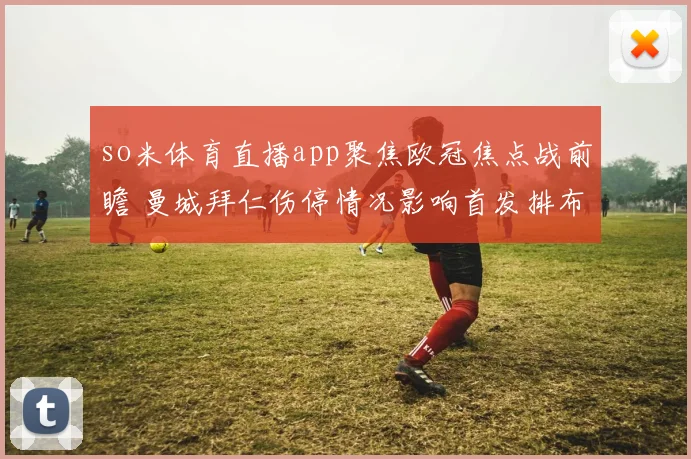 so米体育直播app聚焦欧冠焦点战前瞻 曼城拜仁伤停情况影响首发排布