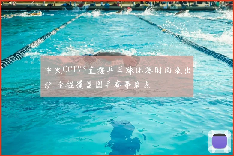 中央CCTV5直播乒乓球比赛时间表出炉 全程覆盖国乒赛事看点
