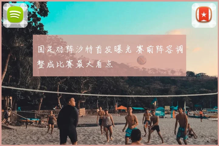 国足对阵沙特首发曝光 赛前阵容调整成比赛最大看点