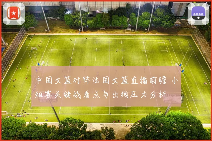 中国女篮对阵法国女篮直播前瞻 小组赛关键战看点与出线压力分析