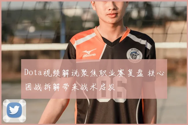 Dota视频解说聚焦职业赛复盘 核心团战拆解带来战术启发